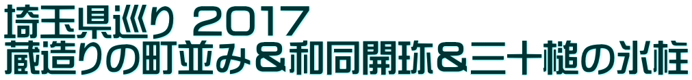 埼玉県巡り ２０１７ 蔵造りの町並み＆和同開珎＆三十槌の氷柱