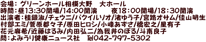 ���F �O���[���z�[�����͑��@��z�[�� ���ԁF��13:30�J��/14:00�J���@�@��18�F00�J��/18�F30�J�� �o���ҁF�j��i/�`�F�E�j/�p�N�C���\�I/���䂤�q/�{�H�I�T��/���R���� �����G�~/�����s�X�q/���c�q���V/���􂠂���/���G�V/���L�q �Ԍ�����/�ߓ��͂��/���c�O��/�׉��̂ڂ�/�l��ǎq ��F��݂��茒�N�j���[�X�Ё@��042-797-5302