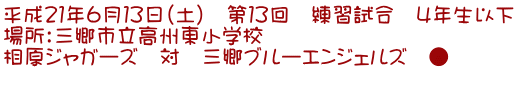 平成21年6月13日(土) 第13回 練習試合 4年生以下 場所:三郷市立高州東小学校 相原ジャガーズ 対 三郷ブルーエンジェルズ ●