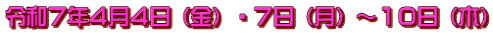 令和７年４月４日（金）・７日（月）～１０日（木）