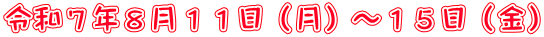 令和７年８月１１日（月）～１５日（金）