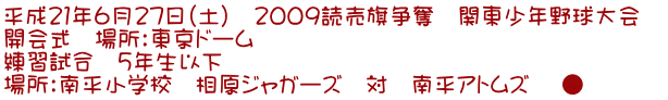 平成21年6月27日(土) 2009読売旗争奪 関東少年野球大会 開会式 場所:東京ドーム 練習試合 5年生以下 場所:南平小学校 相原ジャガーズ 対 南平アトムズ ●