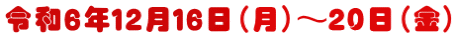 令和６年１２月１６日（月）～２０日（金）