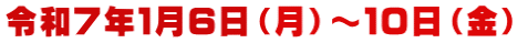 令和７年１月６日（月）～１０日（金）