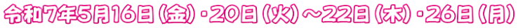 令和７年５月１６日（金）・２０日（火）～２２日（木）・２６日（月）