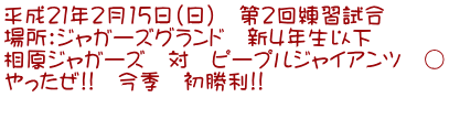 平成21年2月15日(日) 第2回練習試合 場所:ジャガーズグランド 新4年生以下 相原ジャガーズ 対 ピープルジャイアンツ ○ やったぜ!! 今季 初勝利!!