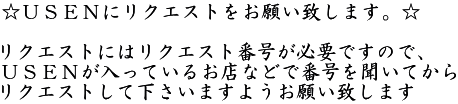 ☆USENにリクエストをお願い致します。☆ リクエストにはリクエスト番号が必要ですので、 USENが入っているお店などで番号を聞いてから リクエストして下さいますようお願い致します