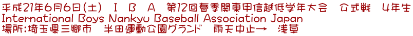 平成21年6月6日(土) I B A 第12回春季関東甲信越低学年大会 公式戦 4年生 International Boys Nankyu Baseball Association Japan 場所:埼玉県三郷市 半田運動公園グランド 雨天中止→ 浅草